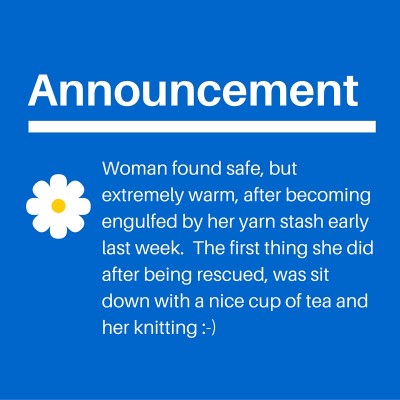 Woman found safe, but extremely warm, after becoming engulfed by her yarn stash early last week. The first thing she did was sit down with a cuppa and her knitting --)